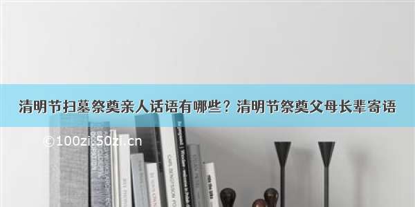 清明节扫墓祭奠亲人话语有哪些？清明节祭奠父母长辈寄语