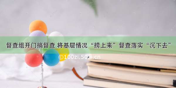 督查组开门搞督查 将基层情况“捞上来”督查落实“沉下去”