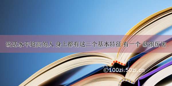 说话水平越高的人 身上都有这三个基本特征 有一个 就很厉害