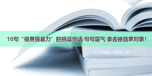 10句“很黄很暴力”的挑逗情话 句句霸气 拿去撩自家对象！