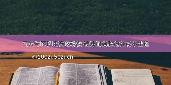 马云与医护比赛吃辣椒 被辣的满脸通红说不出话