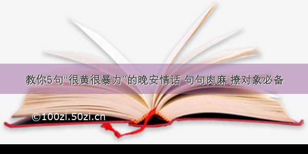 教你5句“很黄很暴力”的晚安情话 句句肉麻 撩对象必备