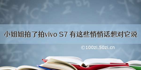 小姐姐拍了拍vivo S7 有这些悄悄话想对它说