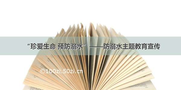 “珍爱生命 预防溺水”——防溺水主题教育宣传