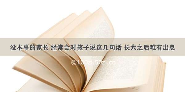 没本事的家长 经常会对孩子说这几句话 长大之后难有出息