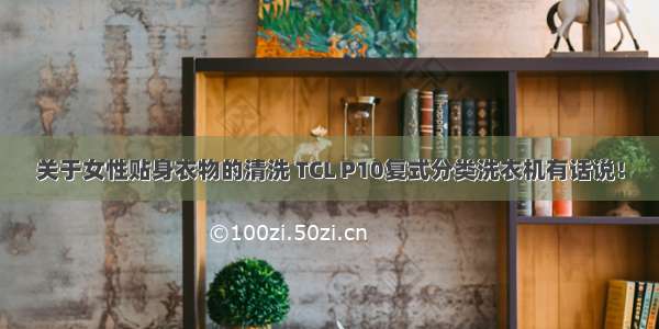 关于女性贴身衣物的清洗 TCL P10复式分类洗衣机有话说！