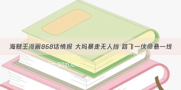 海贼王漫画868话情报 大妈暴走无人挡 路飞一伙命悬一线