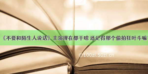 《不要和陌生人说话》主演现在都干啥 还记得那个偷拍狂叶斗嘛？