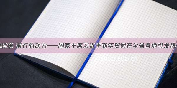 暖心的话语 前行的动力——国家主席习近平新年贺词在全省各地引发热烈反响