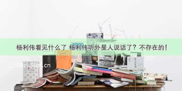 杨利伟看见什么了 杨利伟听外星人说话了？不存在的！