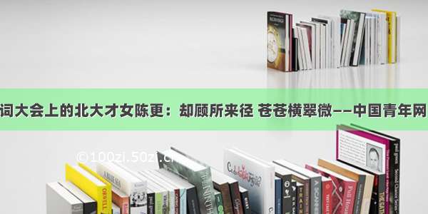 中国诗词大会上的北大才女陈更：却顾所来径 苍苍横翠微——中国青年网 触屏版