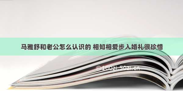 马雅舒和老公怎么认识的 相知相爱步入婚礼很珍惜