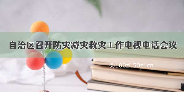 自治区召开防灾减灾救灾工作电视电话会议