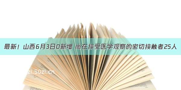 最新！山西6月3日0新增 尚在接受医学观察的密切接触者25人