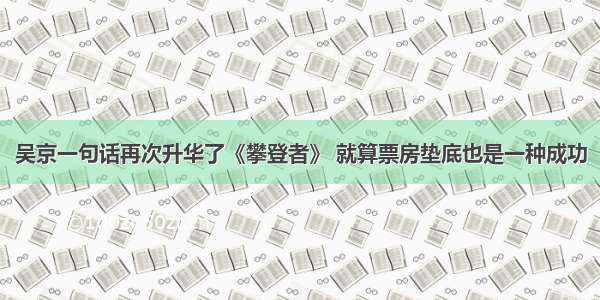 吴京一句话再次升华了《攀登者》 就算票房垫底也是一种成功