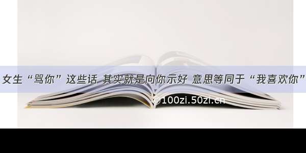 女生“骂你”这些话 其实就是向你示好 意思等同于“我喜欢你”