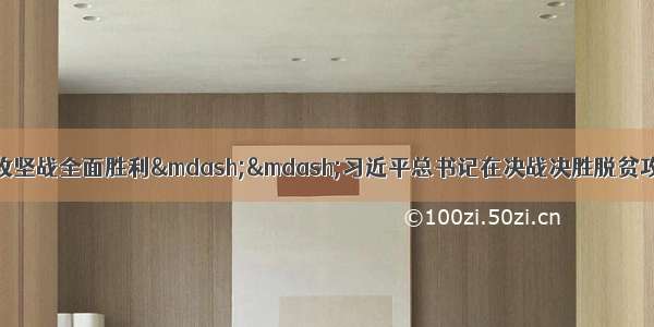 攻坚克难 夺取脱贫攻坚战全面胜利——习近平总书记在决战决胜脱贫攻坚座谈会上的重要