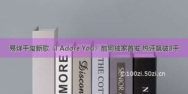 易烊千玺新歌《I Adore You》酷狗独家首发 热评飙破8千