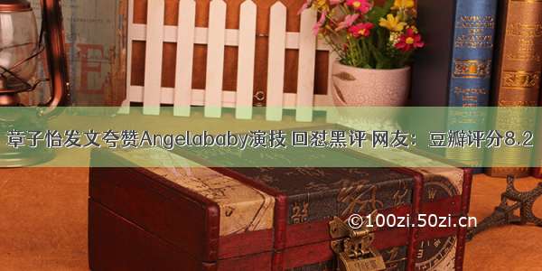 章子怡发文夸赞Angelababy演技 回怼黑评 网友：豆瓣评分8.2