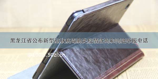 黑龙江省公布新型冠状病毒肺炎疫情咨询和问题举报电话