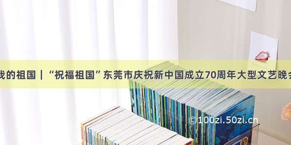 我和我的祖国｜“祝福祖国”东莞市庆祝新中国成立70周年大型文艺晚会举行