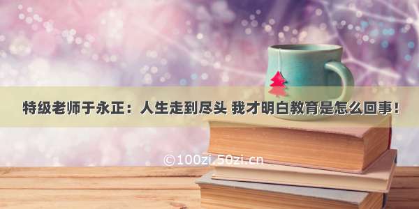 特级老师于永正：人生走到尽头 我才明白教育是怎么回事！