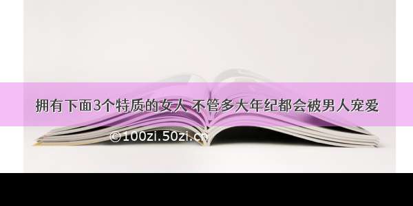 拥有下面3个特质的女人 不管多大年纪都会被男人宠爱