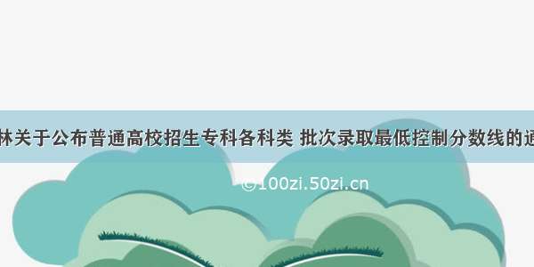 吉林关于公布普通高校招生专科各科类 批次录取最低控制分数线的通知