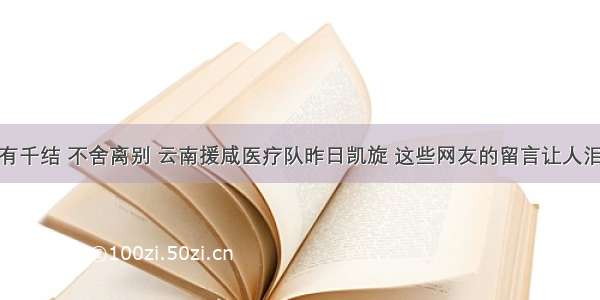 心有千结 不舍离别 云南援咸医疗队昨日凯旋 这些网友的留言让人泪奔