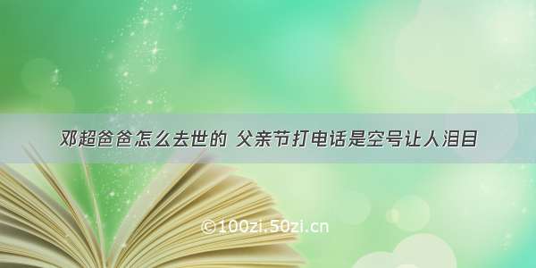 邓超爸爸怎么去世的 父亲节打电话是空号让人泪目