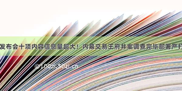 证监会重启现场发布会十项内容信息量超大！内幕交易王府井案调查完毕部署严打股票“黑