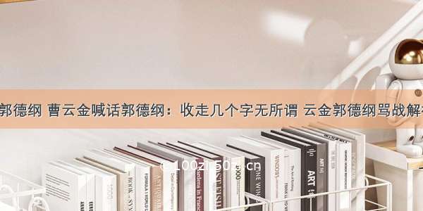 曹云金模仿郭德纲 曹云金喊话郭德纲：收走几个字无所谓 云金郭德纲骂战解析怎么回事?