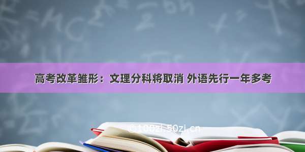 高考改革雏形：文理分科将取消 外语先行一年多考