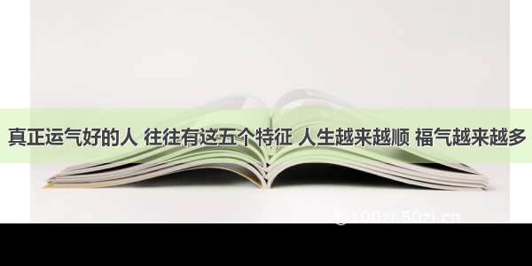 真正运气好的人 往往有这五个特征 人生越来越顺 福气越来越多