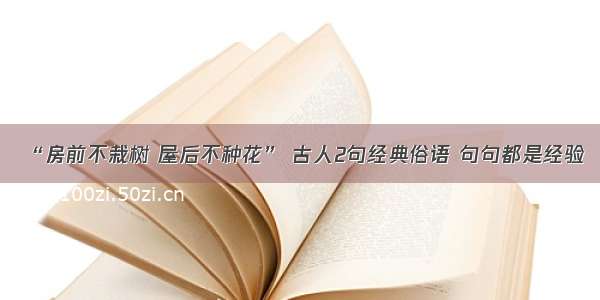 “房前不栽树 屋后不种花” 古人2句经典俗语 句句都是经验