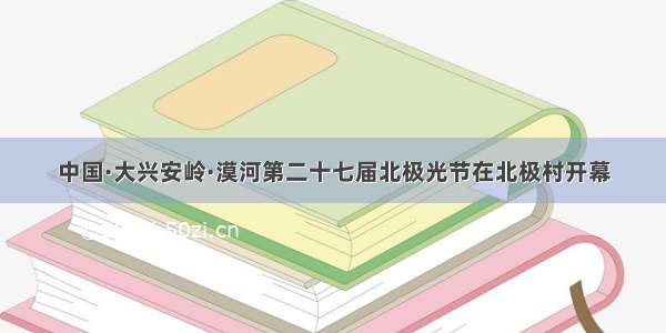 中国·大兴安岭·漠河第二十七届北极光节在北极村开幕