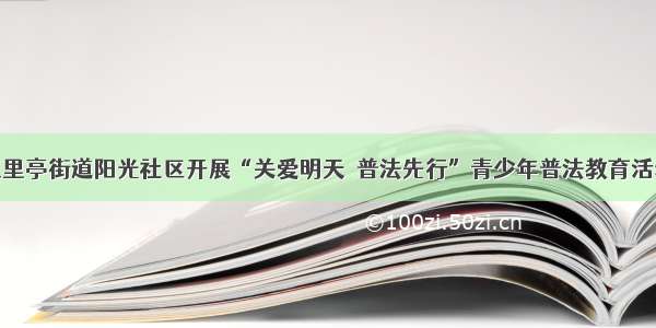 五里亭街道阳光社区开展“关爱明天  普法先行”青少年普法教育活动