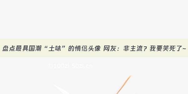 盘点最具国潮“土味”的情侣头像 网友：非主流？我要笑死了~