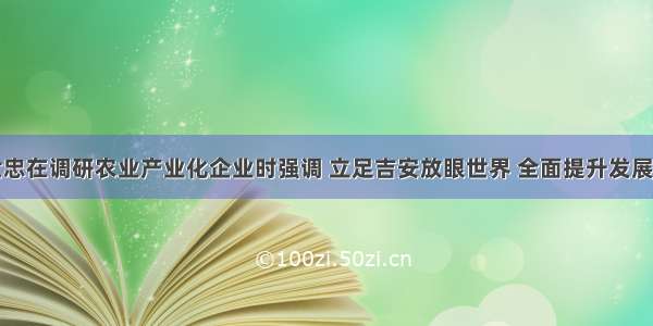 胡世忠在调研农业产业化企业时强调 立足吉安放眼世界 全面提升发展水平