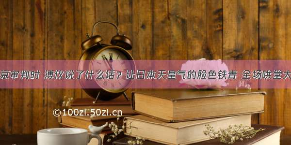 东京审判时 溥仪说了什么话？让日本天皇气的脸色铁青 全场哄堂大笑