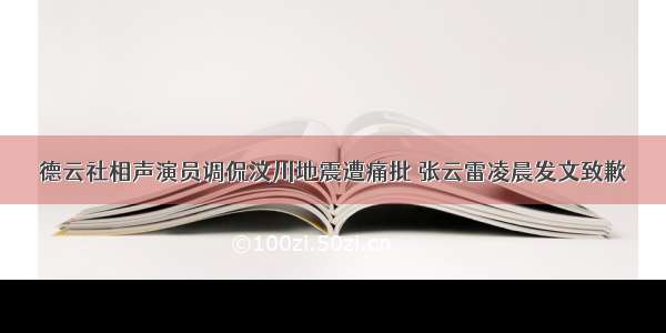 德云社相声演员调侃汶川地震遭痛批 张云雷凌晨发文致歉