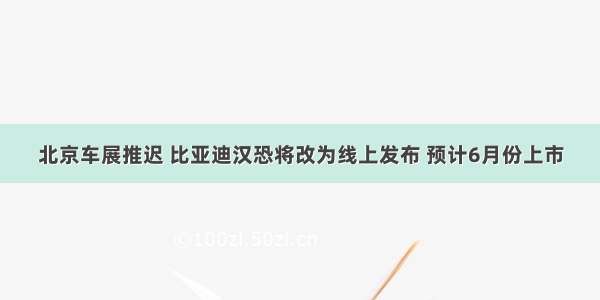 北京车展推迟 比亚迪汉恐将改为线上发布 预计6月份上市