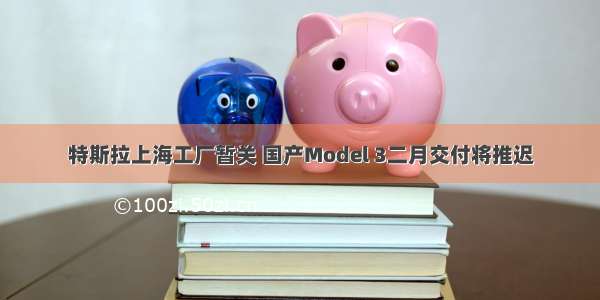 特斯拉上海工厂暂关 国产Model 3二月交付将推迟