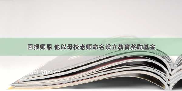 回报师恩 他以母校老师命名设立教育奖励基金