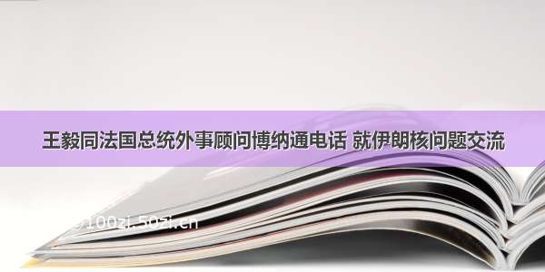 王毅同法国总统外事顾问博纳通电话 就伊朗核问题交流