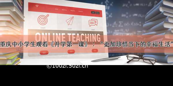 重庆中小学生观看《开学第一课》 ：“更加珍惜当下的幸福生活”