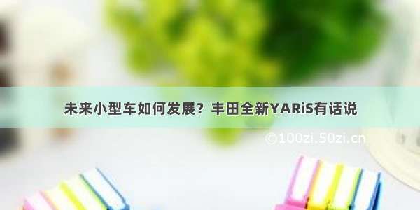 未来小型车如何发展？丰田全新YARiS有话说