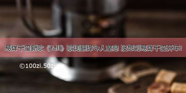 易烊千玺新歌《fall》歌词翻译令人窒息 没想到易烊千玺开车!