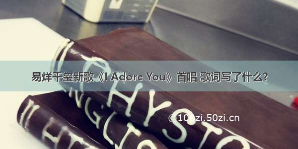 易烊千玺新歌《I Adore You》首唱 歌词写了什么？