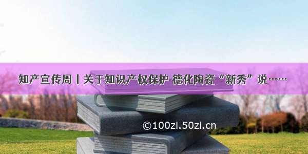 知产宣传周丨关于知识产权保护 德化陶瓷“新秀”说……